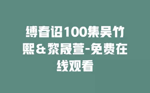 缚春诏100集吴竹熙＆黎晟萱-免费在线观看