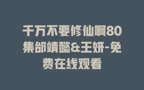 千万不要修仙啊80集邰靖懿&王妍-免费在线观看