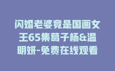 闪婚老婆竟是国画女王65集葛子杨&温明妍-免费在线观看