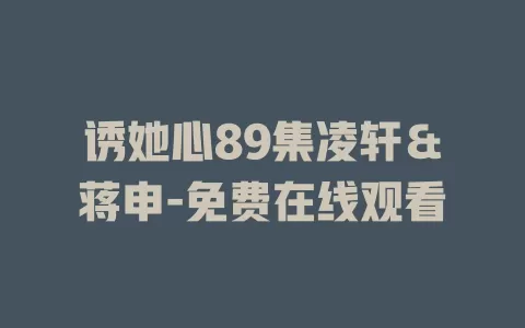 诱她心89集凌轩＆蒋申-免费在线观看
