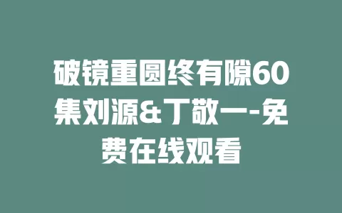 破镜重圆终有隙60集刘源&丁敬一-免费在线观看