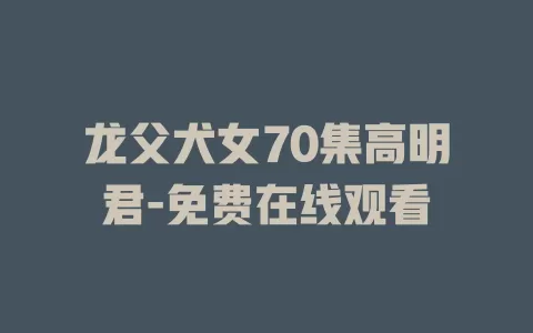 龙父犬女70集高明君-免费在线观看