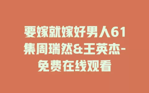 要嫁就嫁好男人61集周瑞然&王英杰-免费在线观看