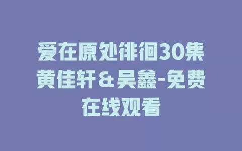 爱在原处徘徊30集黄佳轩＆吴鑫-免费在线观看