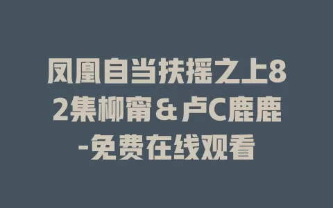 凤凰自当扶摇之上82集柳甯＆卢C鹿鹿-免费在线观看