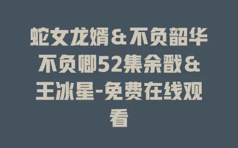 蛇女龙婿＆不负韶华不负卿52集余戬＆王冰星-免费在线观看