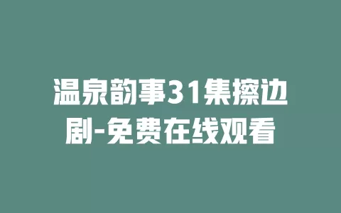 温泉韵事31集擦边剧-免费在线观看
