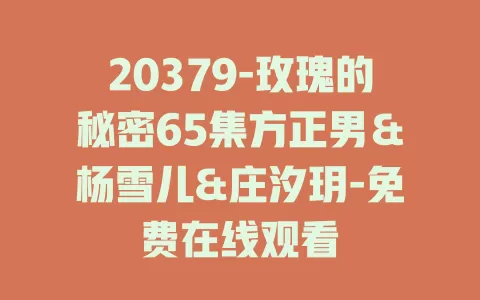 20379-玫瑰的秘密65集方正男＆杨雪儿&庄汐玥-免费在线观看