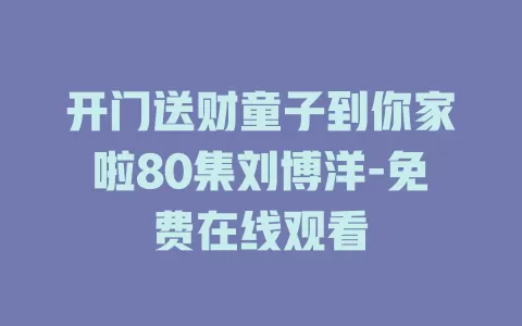 开门送财童子到你家啦80集刘博洋-免费在线观看
