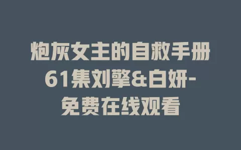 炮灰女主的自救手册61集刘擎&白妍-免费在线观看