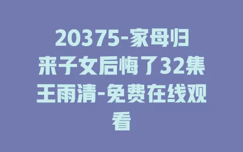 20375-家母归来子女后悔了32集王雨清-免费在线观看