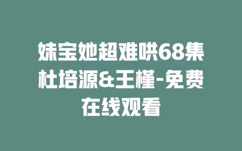 妹宝她超难哄68集杜培源&王槿-免费在线观看