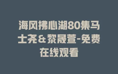 海风拂心湖80集马士尧＆黎晟萱-免费在线观看