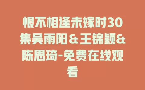恨不相逢未嫁时30集吴雨阳＆王锦颖&陈思琦-免费在线观看