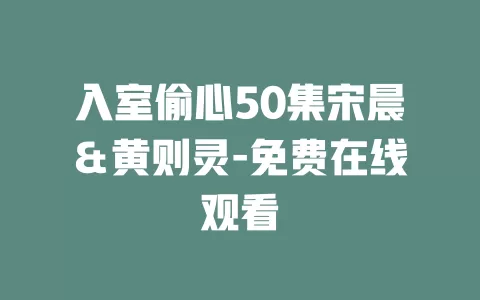 入室偷心50集宋晨＆黄则灵-免费在线观看