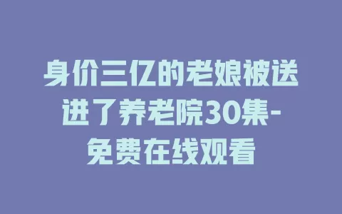 身价三亿的老娘被送进了养老院30集-免费在线观看