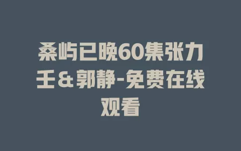 桑屿已晚60集张力壬＆郭静-免费在线观看