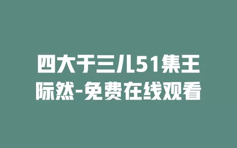 四大于三儿51集王际然-免费在线观看