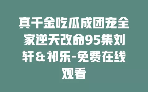 真千金吃瓜成团宠全家逆天改命95集刘轩＆祁乐-免费在线观看