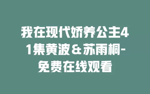我在现代娇养公主41集黄波＆苏雨桐-免费在线观看