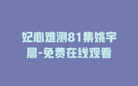妃心难测81集姚宇晨-免费在线观看