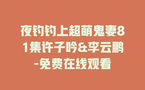 夜钓钓上超萌鬼妻81集许子吟&李云鹏-免费在线观看