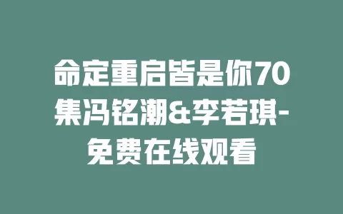 命定重启皆是你70集冯铭潮&李若琪-免费在线观看