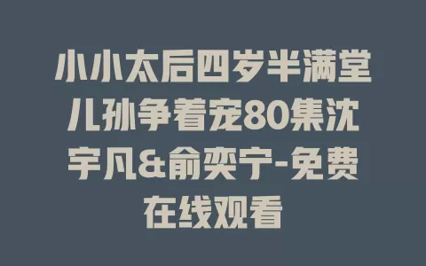 小小太后四岁半满堂儿孙争着宠80集沈宇凡&俞奕宁-免费在线观看