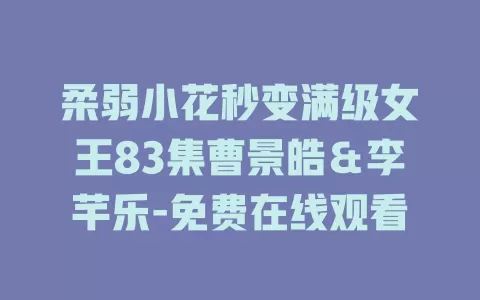 柔弱小花秒变满级女王83集曹景皓＆李芊乐-免费在线观看