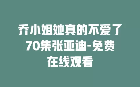 乔小姐她真的不爱了70集张亚迪-免费在线观看