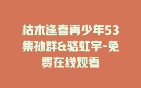 枯木逢春再少年53集孙群&骆虹宇-免费在线观看