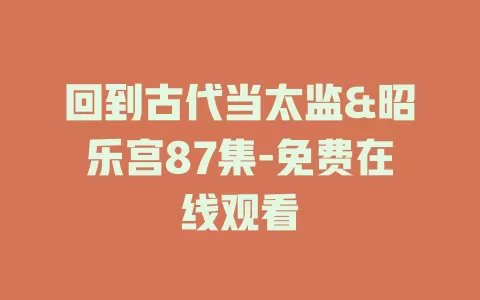 回到古代当太监&昭乐宫87集-免费在线观看