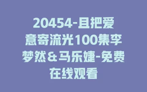 20454-且把爱意寄流光100集李梦然＆马乐婕-免费在线观看