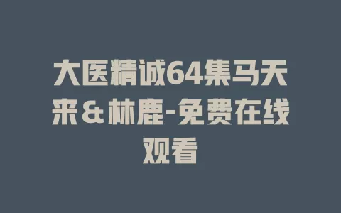 大医精诚64集马天来＆林鹿-免费在线观看