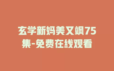 玄学新妈美又飒75集-免费在线观看