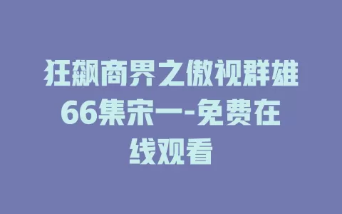 狂飙商界之傲视群雄66集宋一-免费在线观看