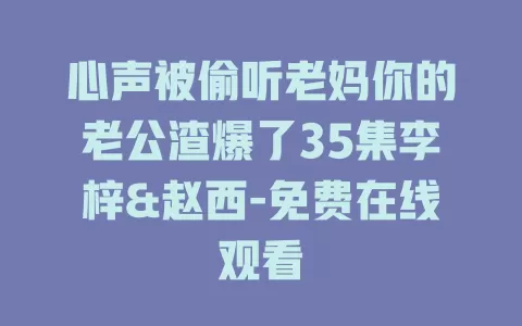 心声被偷听老妈你的老公渣爆了35集李梓&赵西-免费在线观看