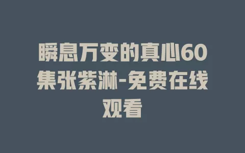 瞬息万变的真心60集张紫淋-免费在线观看