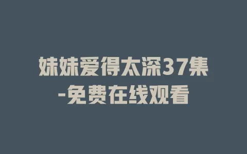 妹妹爱得太深37集-免费在线观看