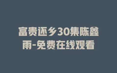 富贵还乡30集陈鑫雨-免费在线观看