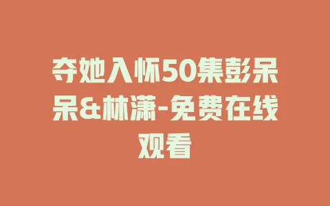 夺她入怀50集彭呆呆&林潇-免费在线观看