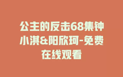 公主的反击68集钟小淇&阳欣珂-免费在线观看