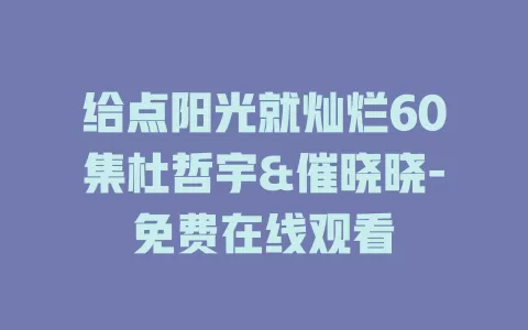 给点阳光就灿烂60集杜哲宇&催晓晓-免费在线观看