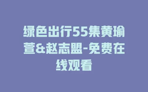 绿色出行55集黄瑜萱&赵志盟-免费在线观看