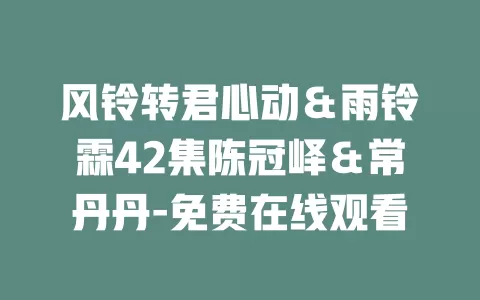 风铃转君心动＆雨铃霖42集陈冠峄＆常丹丹-免费在线观看