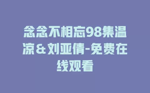 念念不相忘98集温凉＆刘亚倩-免费在线观看