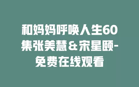 和妈妈呼唤人生60集张美慧＆宋星颐-免费在线观看