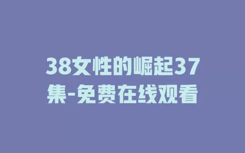 38女性的崛起37集-免费在线观看