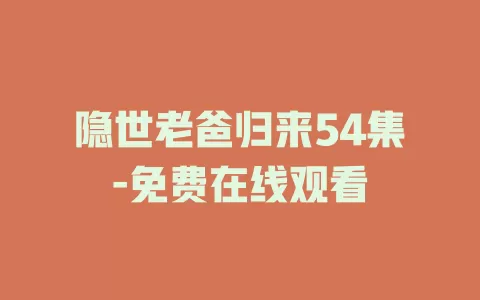 隐世老爸归来54集-免费在线观看