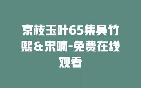 京枝玉叶65集吴竹熙＆宋喃-免费在线观看